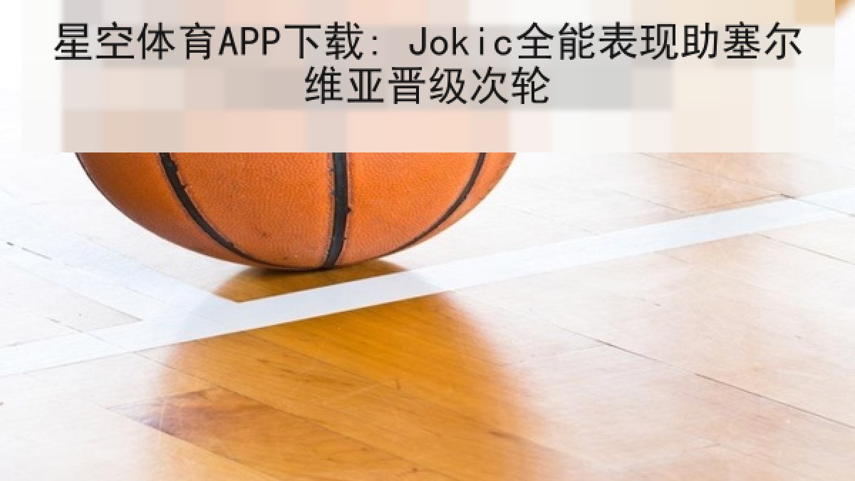 星空体育APP下载: Jokic全能表现助塞尔维亚晋级次轮