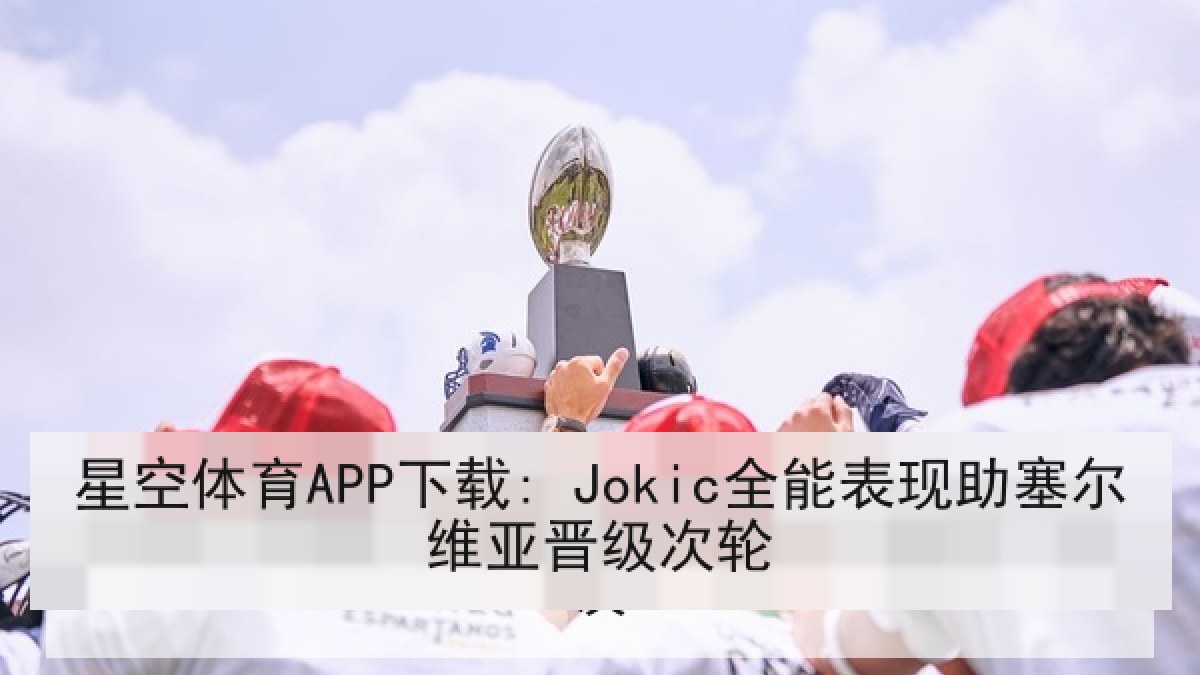 星空体育APP下载: Jokic全能表现助塞尔维亚晋级次轮