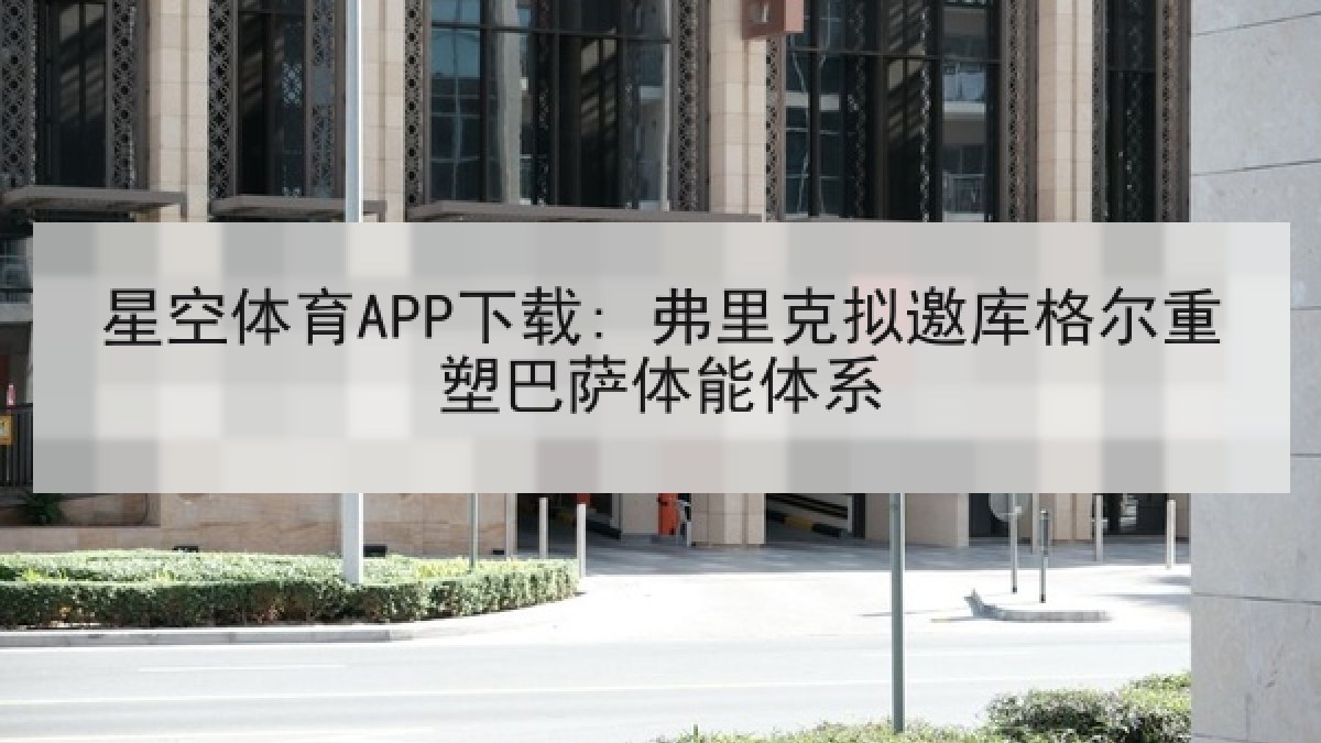 星空体育APP下载: 弗里克拟邀库格尔重塑巴萨体能体系