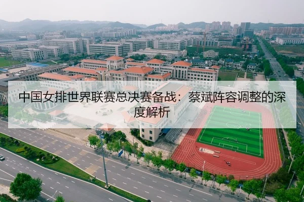 中国女排世界联赛总决赛备战：蔡斌阵容调整的深度解析