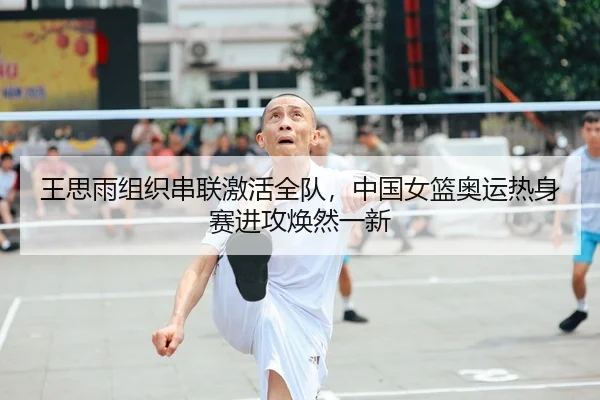 王思雨组织串联激活全队，中国女篮奥运热身赛进攻焕然一新