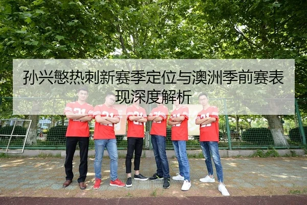 孙兴慜热刺新赛季定位与澳洲季前赛表现深度解析