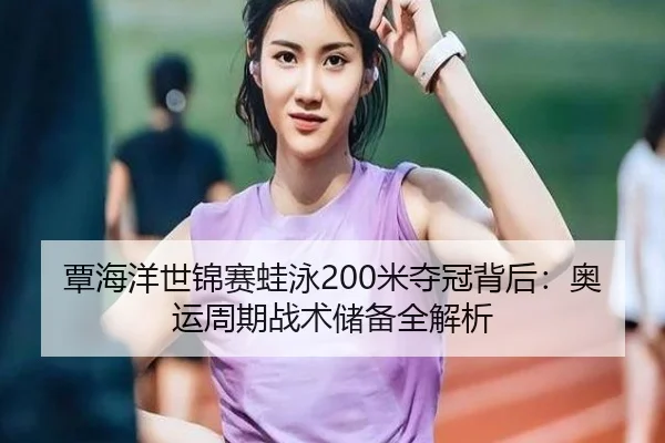覃海洋世锦赛蛙泳200米夺冠背后：奥运周期战术储备全解析