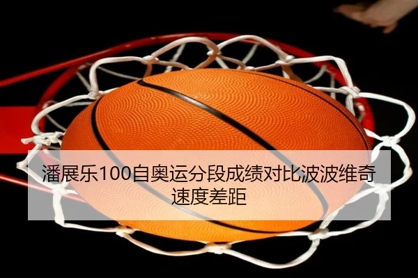 潘展乐100自奥运分段成绩对比波波维奇速度差距