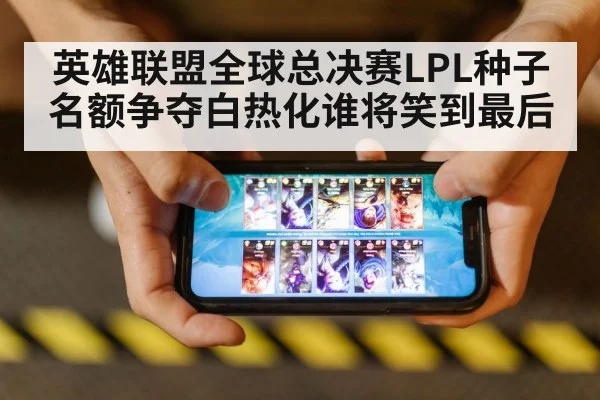 英雄联盟全球总决赛LPL种子名额争夺白热化谁将笑到最后