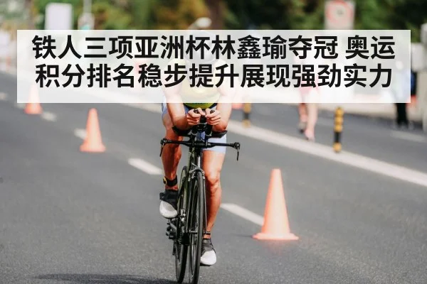 铁人三项亚洲杯林鑫瑜夺冠 奥运积分排名稳步提升展现强劲实力