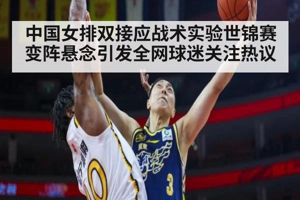 中国女排双接应战术实验世锦赛变阵悬念引发全网球迷关注热议