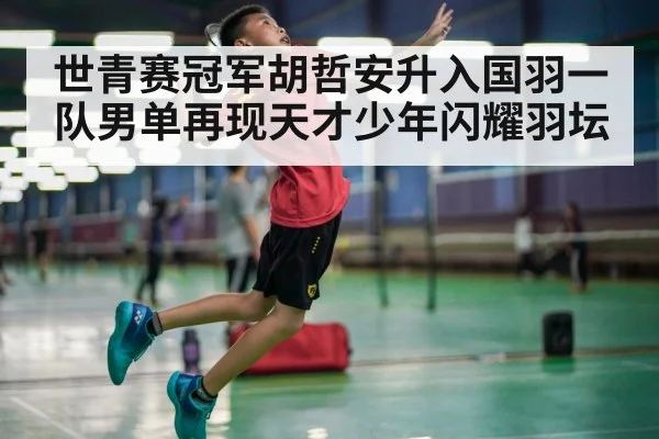 世青赛冠军胡哲安升入国羽一队男单再现天才少年闪耀羽坛