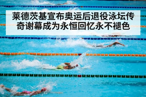 莱德茨基宣布奥运后退役泳坛传奇谢幕成为永恒回忆永不褪色