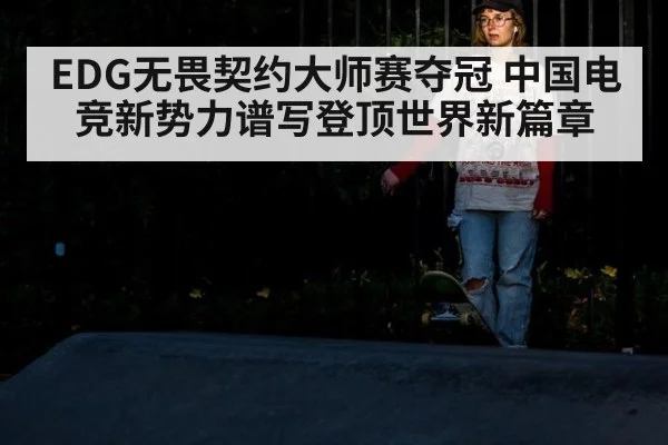 EDG无畏契约大师赛夺冠 中国电竞新势力谱写登顶世界新篇章