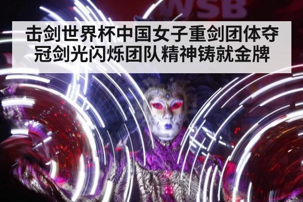 击剑世界杯中国女子重剑团体夺冠剑光闪烁团队精神铸就金牌