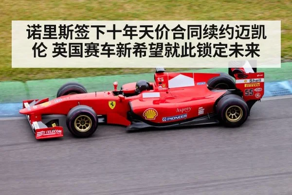 诺里斯签下十年天价合同续约迈凯伦 英国赛车新希望就此锁定未来