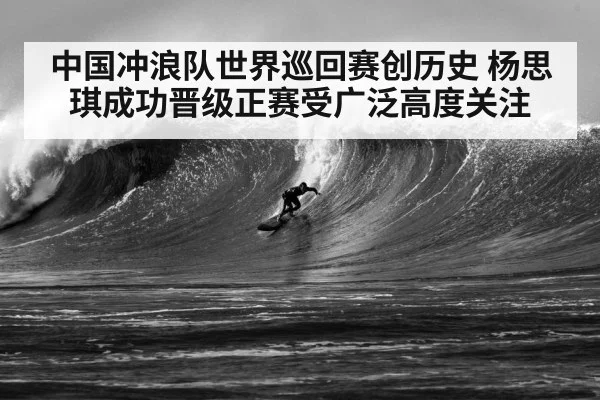 中国冲浪队世界巡回赛创历史 杨思琪成功晋级正赛受广泛高度关注