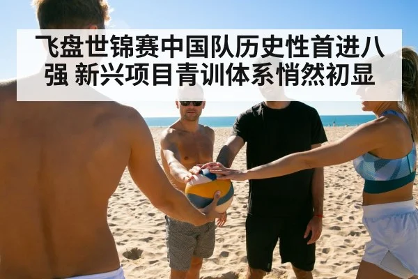 飞盘世锦赛中国队历史性首进八强 新兴项目青训体系悄然初显