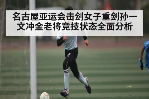 名古屋亚运会击剑女子重剑孙一文冲金老将竞技状态全面分析